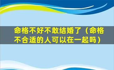 命格不好不敢结婚了（命格不合适的人可以在一起吗）