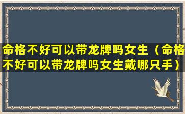 命格不好可以带龙牌吗女生（命格不好可以带龙牌吗女生戴哪只手）