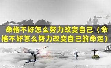 命格不好怎么努力改变自己（命格不好怎么努力改变自己的命运）