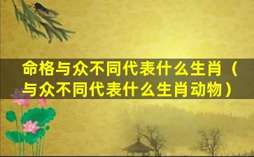 命格与众不同代表什么生肖（与众不同代表什么生肖动物）