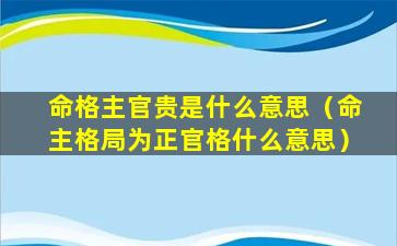 命格主官贵是什么意思（命主格局为正官格什么意思）