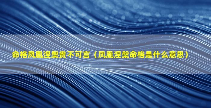 命格凤凰涅槃贵不可言（凤凰涅槃命格是什么意思）