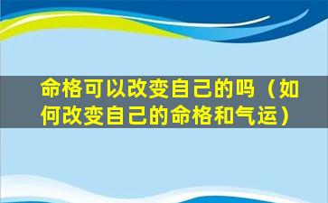 命格可以改变自己的吗（如何改变自己的命格和气运）