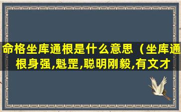 命格坐库通根是什么意思（坐库通根身强,魁罡,聪明刚毅,有文才,忠义双全）