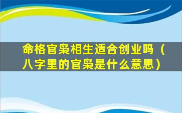 命格官枭相生适合创业吗（八字里的官枭是什么意思）