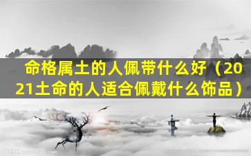 命格属土的人佩带什么好（2021土命的人适合佩戴什么饰品）