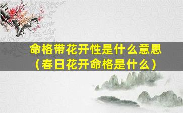 命格带花开性是什么意思（春日花开命格是什么）