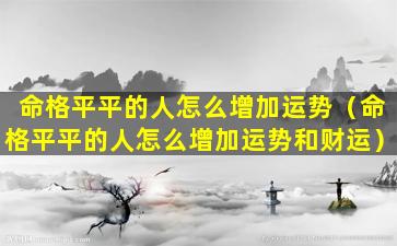 命格平平的人怎么增加运势（命格平平的人怎么增加运势和财运）