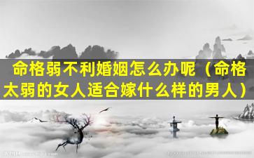 命格弱不利婚姻怎么办呢（命格太弱的女人适合嫁什么样的男人）