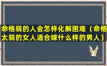 命格弱的人会怎样化解困难（命格太弱的女人适合嫁什么样的男人）