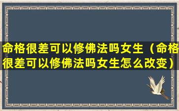 命格很差可以修佛法吗女生（命格很差可以修佛法吗女生怎么改变）