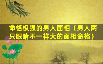 命格极强的男人面相（男人两只眼睛不一样大的面相命格）