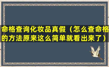 命格查询化妆品真假（怎么查命格的方法原来这么简单就看出来了）