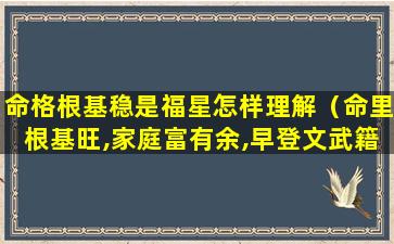 命格根基稳是福星怎样理解（命里根基旺,家庭富有余,早登文武籍,锦绣换麻衣）