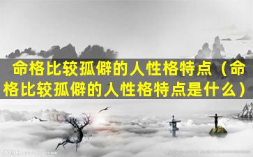 命格比较孤僻的人性格特点（命格比较孤僻的人性格特点是什么）