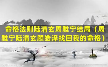 命格法则陆清玄周雅宁结局（周雅宁陆清玄顾皓泽找回我的命格）