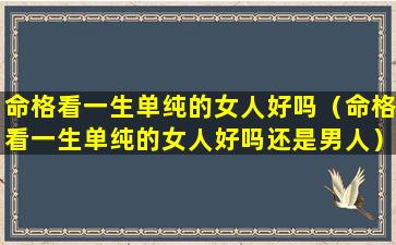 命格看一生单纯的女人好吗（命格看一生单纯的女人好吗还是男人）