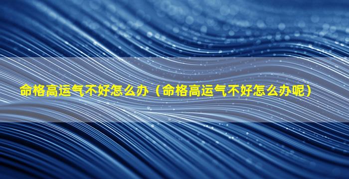 命格高运气不好怎么办（命格高运气不好怎么办呢）