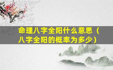 命理八字全阳什么意思（八字全阳的概率为多少）