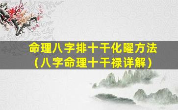 命理八字排十干化曜方法（八字命理十干禄详解）