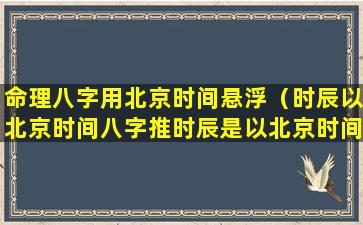 命理八字用北京时间悬浮（时辰以北京时间八字推时辰是以北京时间为准吗）