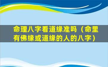 命理八字看道缘准吗（命里有佛缘或道缘的人的八字）