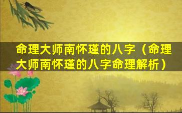 命理大师南怀瑾的八字（命理大师南怀瑾的八字命理解析）