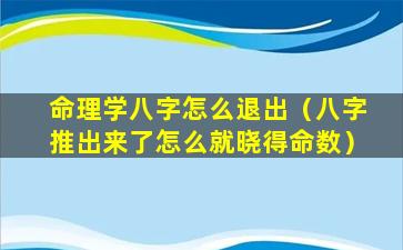 命理学八字怎么退出（八字推出来了怎么就晓得命数）