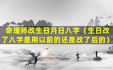 命理师改生日月日八字（生日改了八字是用以前的还是改了后的）