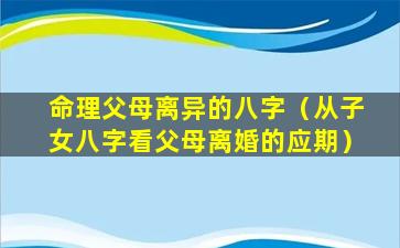 命理父母离异的八字（从子女八字看父母离婚的应期）