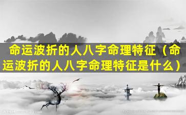 命运波折的人八字命理特征（命运波折的人八字命理特征是什么）