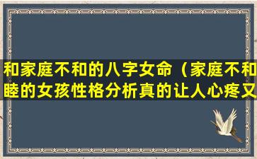 和家庭不和的八字女命（家庭不和睦的女孩性格分析真的让人心疼又无奈）