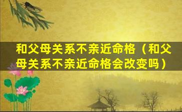 和父母关系不亲近命格（和父母关系不亲近命格会改变吗）