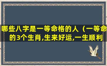 哪些八字是一等命格的人（一等命的3个生肖,生来好运,一生顺利）