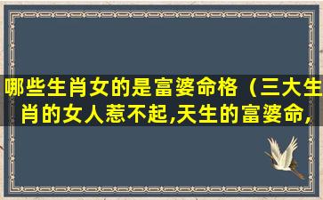 哪些生肖女的是富婆命格（三大生肖的女人惹不起,天生的富婆命,第一名很聪明）