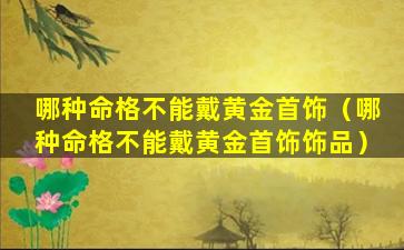 哪种命格不能戴黄金首饰（哪种命格不能戴黄金首饰饰品）