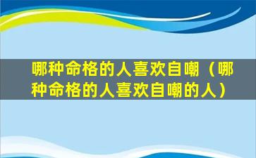 哪种命格的人喜欢自嘲（哪种命格的人喜欢自嘲的人）