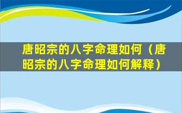 唐昭宗的八字命理如何（唐昭宗的八字命理如何解释）