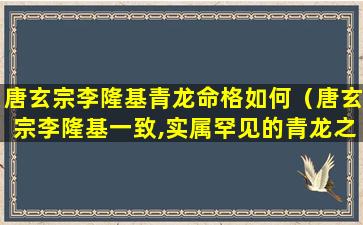 唐玄宗李隆基青龙命格如何（唐玄宗李隆基一致,实属罕见的青龙之命）