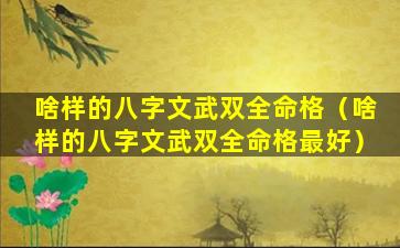 啥样的八字文武双全命格（啥样的八字文武双全命格最好）