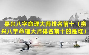 嘉兴八字命理大师排名前十（嘉兴八字命理大师排名前十的是谁）