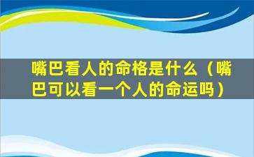 嘴巴看人的命格是什么（嘴巴可以看一个人的命运吗）