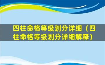 四柱命格等级划分详细（四柱命格等级划分详细解释）