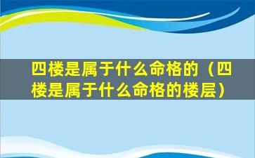 四楼是属于什么命格的（四楼是属于什么命格的楼层）