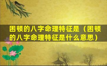 困顿的八字命理特征是（困顿的八字命理特征是什么意思）