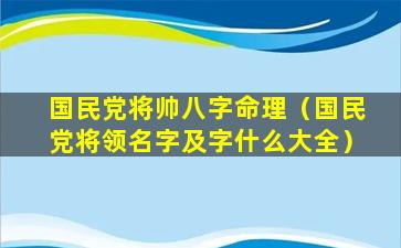 国民党将帅八字命理（国民党将领名字及字什么大全）