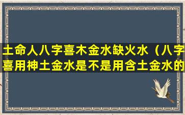 土命人八字喜木金水缺火水（八字喜用神土金水是不是用含土金水的字起名最好）