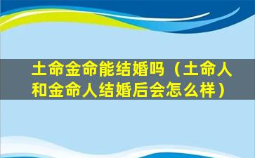 土命金命能结婚吗（土命人和金命人结婚后会怎么样）