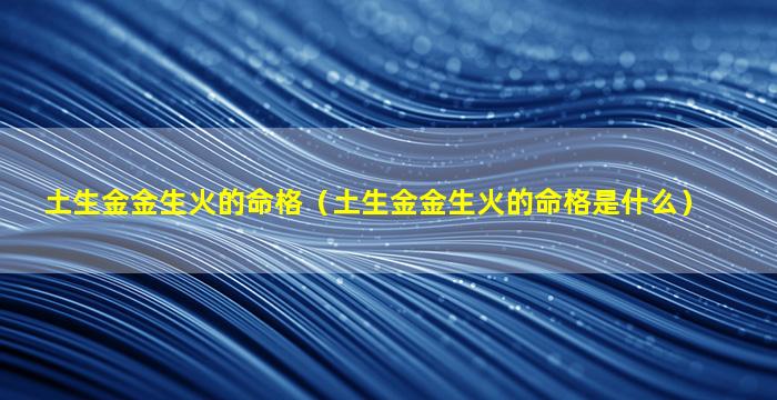 土生金金生火的命格（土生金金生火的命格是什么）