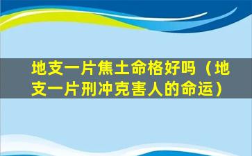 地支一片焦土命格好吗（地支一片刑冲克害人的命运）